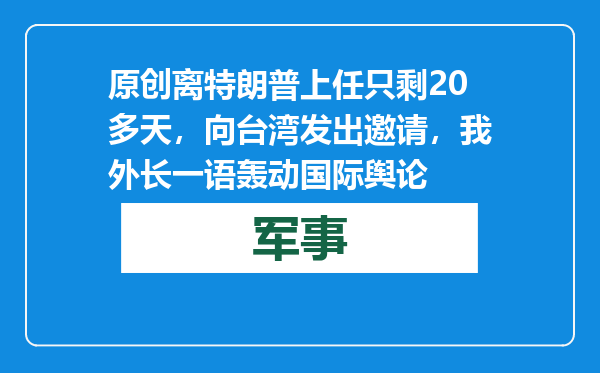 原创            离特朗普上任只剩20多天，向台湾发出邀请，我外长一语轰动国际舆论