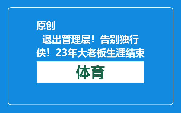 原创            退出管理层！告别独行侠！23年大老板生涯结束