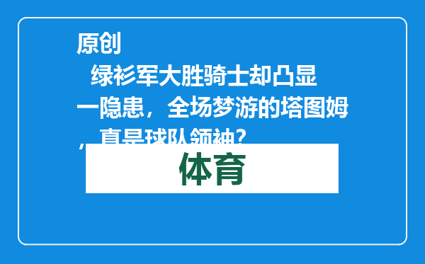 原创            绿衫军大胜骑士却凸显一隐患，全场梦游的塔图姆，真是球队领袖？