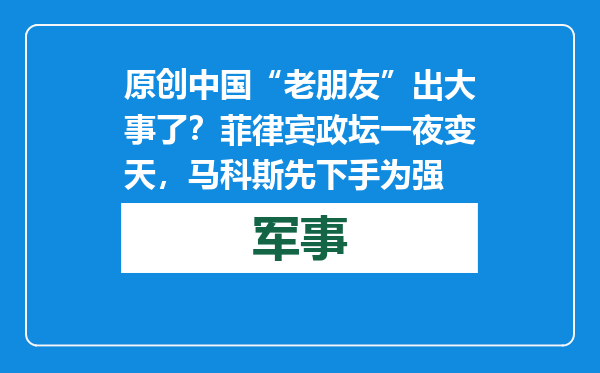 原创            中国“老朋友”出大事了？菲律宾政坛一夜变天，马科斯先下手为强