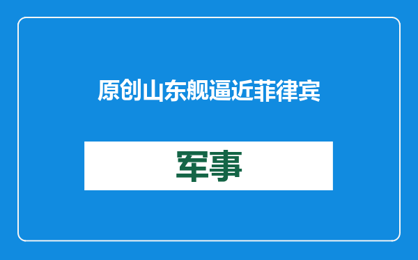原创            山东舰逼近菲律宾！把菲首都纳入火力圈，小马科斯这回不闹腾了？