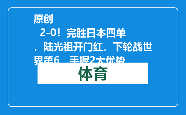 原创            2-0！完胜日本四单，陆光祖开门红，下轮战世界第6，手握2大优势