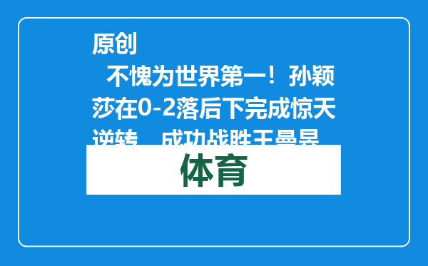 原创            不愧为世界第一！孙颖莎在0-2落后下完成惊天逆转，成功战胜王曼昱