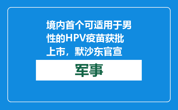 境内首个可适用于男性的HPV疫苗获批上市，默沙东官宣