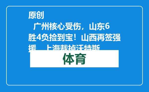 原创            广州核心受伤，山东6胜4负捡到宝！山西再签强援，上海裁掉沃特斯