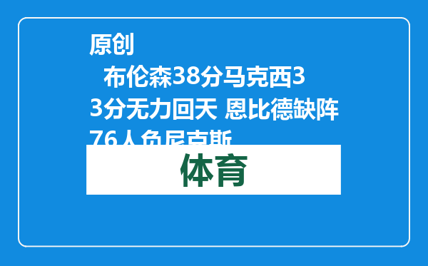 原创            布伦森38分马克西33分无力回天 恩比德缺阵76人负尼克斯
