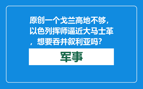 原创            一个戈兰高地不够，以色列挥师逼近大马士革，想要吞并叙利亚吗？
