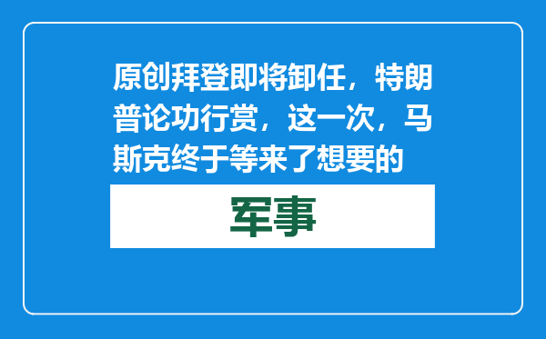 原创            拜登即将卸任，特朗普论功行赏，这一次，马斯克终于等来了想要的