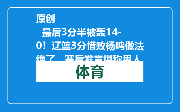 原创            最后3分半被轰14-0！辽篮3分惜败杨鸣做法绝了，赛后发言堪称男人