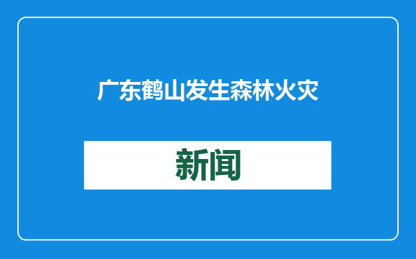 广东鹤山发生森林火灾，救援队伍奋战十数小时扑灭