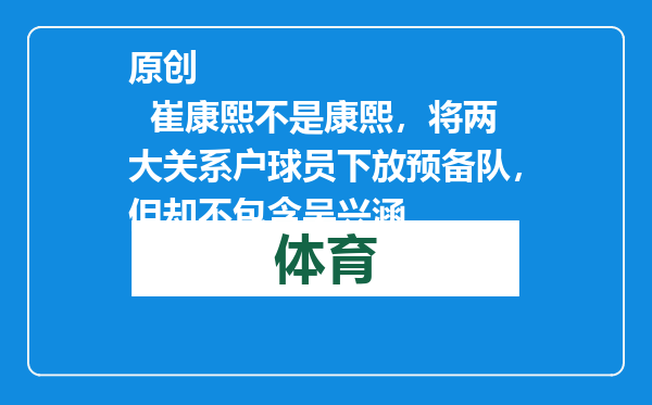 原创            崔康熙不是康熙，将两大关系户球员下放预备队，但却不包含吴兴涵