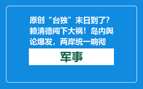 原创            “台独”末日到了？赖清德闯下大祸！岛内舆论爆发，两岸统一响彻