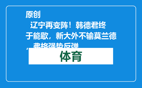 原创            辽宁再变阵！韩德君终于能歇，新大外不输莫兰德，弗格强势反弹