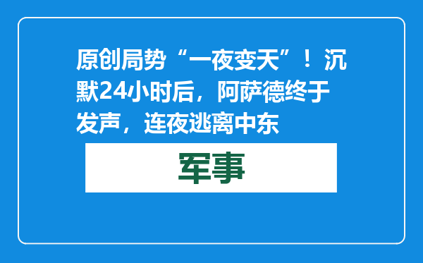 原创            局势“一夜变天”！沉默24小时后，阿萨德终于发声，连夜逃离中东