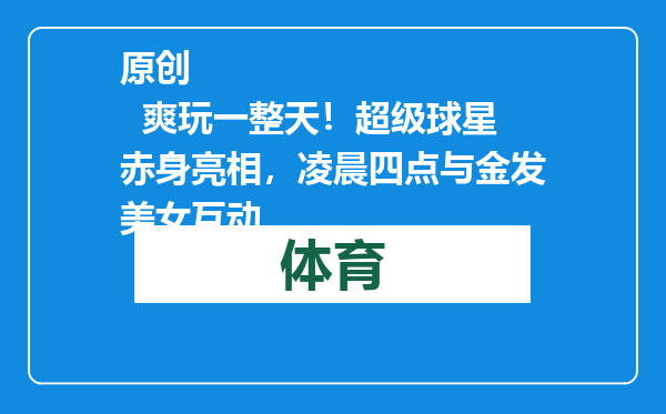 原创            爽玩一整天！超级球星赤身亮相，凌晨四点与金发美女互动