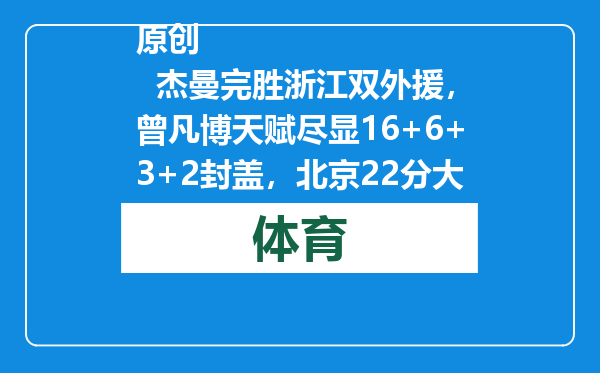 原创            杰曼完胜浙江双外援，曾凡博天赋尽显16+6+3+2封盖，北京22分大捷