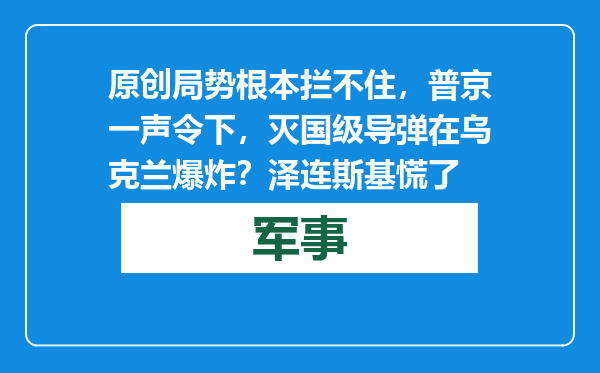 原创            局势根本拦不住，普京一声令下，灭国级导弹在乌克兰爆炸？泽连斯基慌了