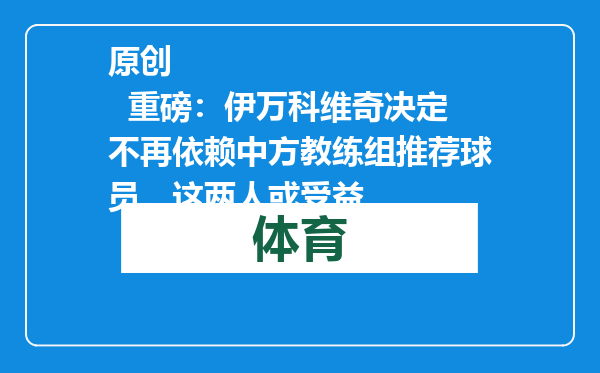 原创            重磅：伊万科维奇决定不再依赖中方教练组推荐球员，这两人或受益