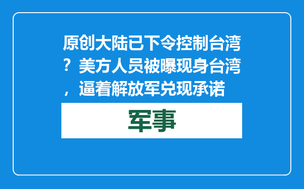 原创            大陆已下令控制台湾？美方人员被曝现身台湾，逼着解放军兑现承诺