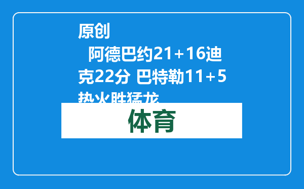 原创            阿德巴约21+16迪克22分 巴特勒11+5热火胜猛龙