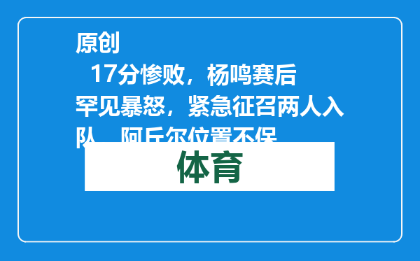 原创            17分惨败，杨鸣赛后罕见暴怒，紧急征召两人入队，阿丘尔位置不保