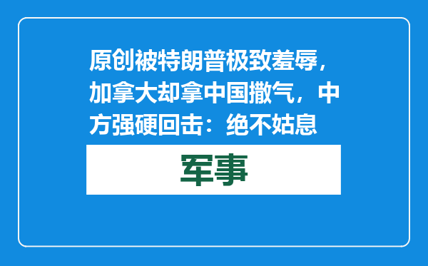 原创            被特朗普极致羞辱，加拿大却拿中国撒气，中方强硬回击：绝不姑息