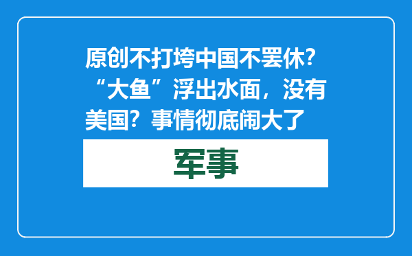原创            不打垮中国不罢休？“大鱼”浮出水面，没有美国？事情彻底闹大了