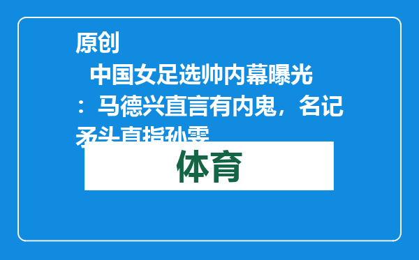 原创            中国女足选帅内幕曝光：马德兴直言有内鬼，名记矛头直指孙雯