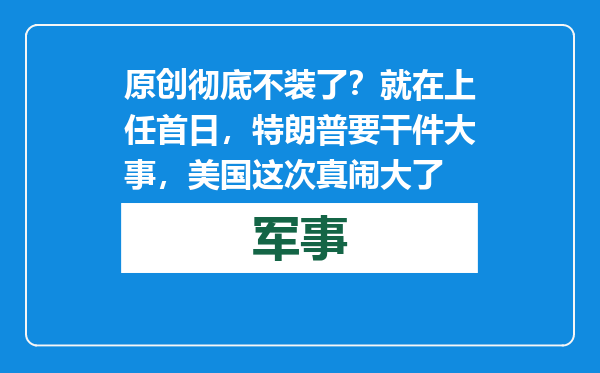 原创            彻底不装了？就在上任首日，特朗普要干件大事，美国这次真闹大了