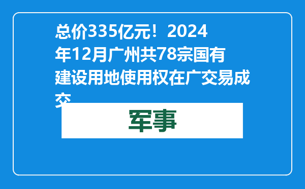 总价335亿元！2024年12月广州共78宗国有建设用地使用权在广交易成交