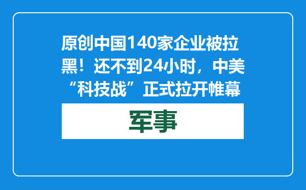 原创            中国140家企业被拉黑！还不到24小时，中美“科技战”正式拉开帷幕
