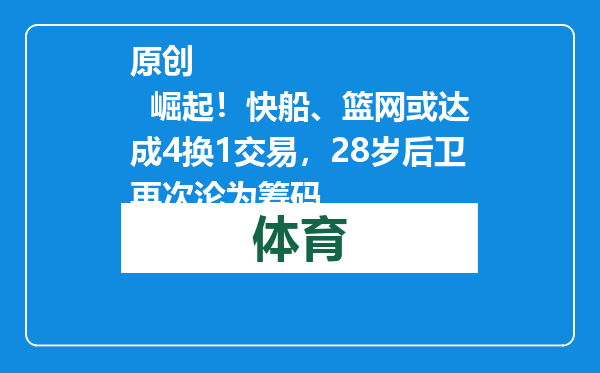 原创            崛起！快船、篮网或达成4换1交易，28岁后卫再次沦为筹码