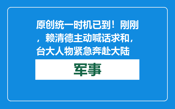 原创            统一时机已到！刚刚，赖清德主动喊话求和，台大人物紧急奔赴大陆