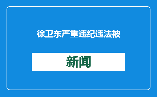 徐卫东严重违纪违法被开除党籍和公职