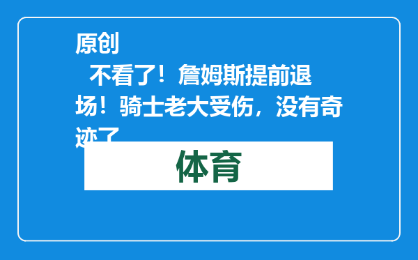 原创            不看了！詹姆斯提前退场！骑士老大受伤，没有奇迹了