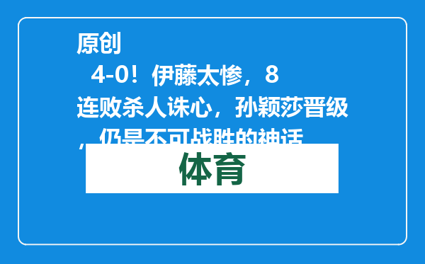 原创            4-0！伊藤太惨，8连败杀人诛心，孙颖莎晋级，仍是不可战胜的神话