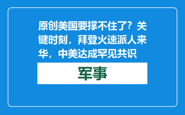 原创            美国要撑不住了？关键时刻，拜登火速派人来华，中美达成罕见共识