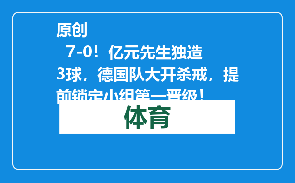 原创            7-0！亿元先生独造3球，德国队大开杀戒，提前锁定小组第一晋级！