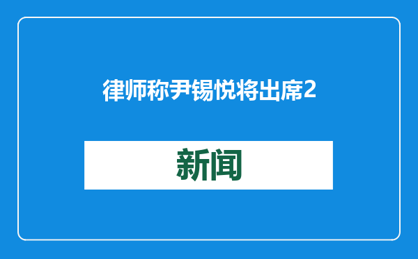 律师称尹锡悦将出席23日总统弹劾案庭审辩论