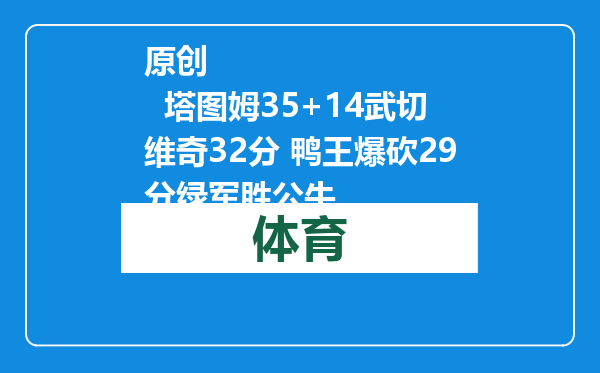 原创            塔图姆35+14武切维奇32分 鸭王爆砍29分绿军胜公牛