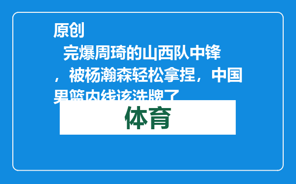 原创            完爆周琦的山西队中锋，被杨瀚森轻松拿捏，中国男篮内线该洗牌了