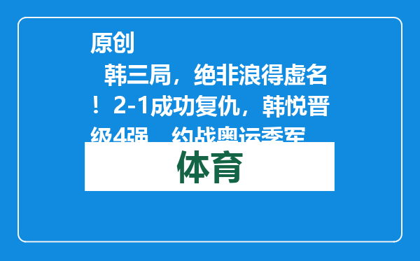 原创            韩三局，绝非浪得虚名！2-1成功复仇，韩悦晋级4强，约战奥运季军