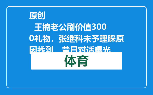 原创            王楠老公刷价值3000礼物，张继科未予理睬原因找到，昔日对话曝光