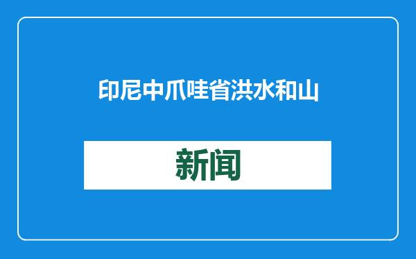 印尼中爪哇省洪水和山体滑坡已致19人遇难 搜救工作恢复