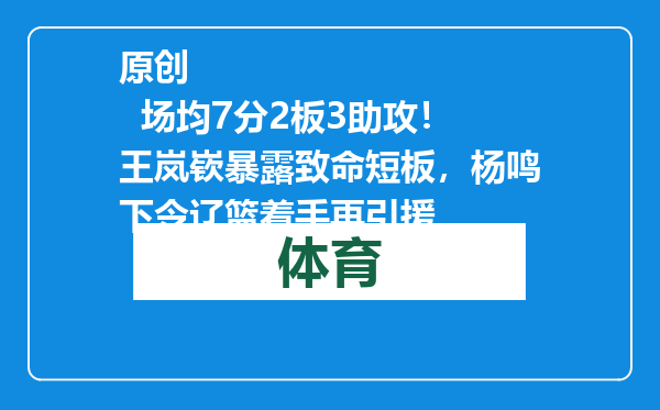 原创            场均7分2板3助攻！王岚嵚暴露致命短板，杨鸣下令辽篮着手再引援