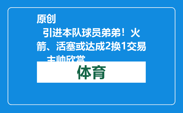 原创            引进本队球员弟弟！火箭、活塞或达成2换1交易，主帅欣赏