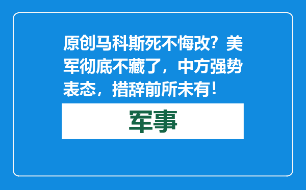 原创            马科斯死不悔改？美军彻底不藏了，中方强势表态，措辞前所未有！