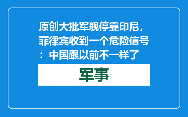 原创            大批军舰停靠印尼，菲律宾收到一个危险信号：中国跟以前不一样了