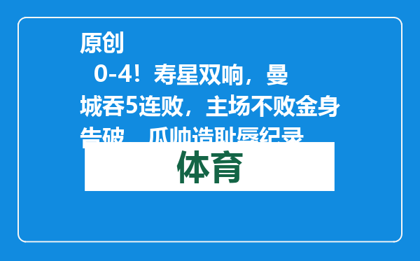 原创            0-4！寿星双响，曼城吞5连败，主场不败金身告破，瓜帅造耻辱纪录