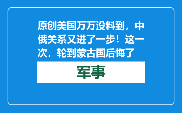 原创            美国万万没料到，中俄关系又进了一步！这一次，轮到蒙古国后悔了